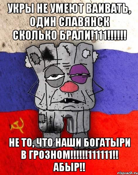 укры не умеют ваивать, один Славянск сколько брали!111!!!!!! Не то, что наши богатыри в Грозном!!!!!!111111!! АБЫР!!, Мем Ватник