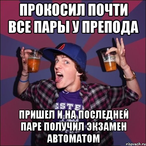 ПРОКОСИЛ ПОЧТИ ВСЕ ПАРЫ У ПРЕПОДА ПРИШЕЛ И НА ПОСЛЕДНЕЙ ПАРЕ ПОЛУЧИЛ ЭКЗАМЕН АВТОМАТОМ, Мем Веселый студент