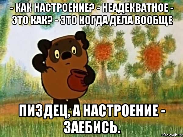 - Как настроение? - Неадекватное - Это как? - Это когда дела вообще пиздец, а настроение - заебись., Мем Винни пух чешет затылок