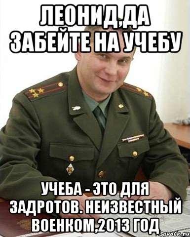 Леонид,да забейте на учебу Учеба - это для задротов. Неизвестный военком,2013 год, Мем Военком (полковник)