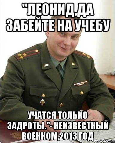 "Леонид,да забейте на учебу Учатся только задроты."- Неизвестный военком,2013 год, Мем Военком (полковник)