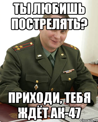 ТЫ ЛЮБИШЬ ПОСТРЕЛЯТЬ? ПРИХОДИ, ТЕБЯ ЖДЁТ АК-47, Мем Военком (полковник)