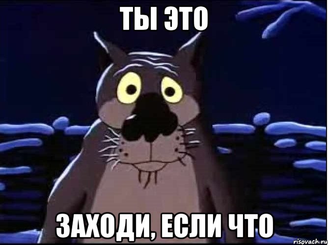 Ты это Заходи, если что