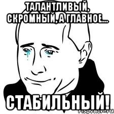 Талантливый, скромный, а главное... Стабильный!, Мем  Володя Путин