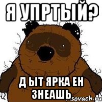 Я упртый? Д ыт Ярка ен знеашь