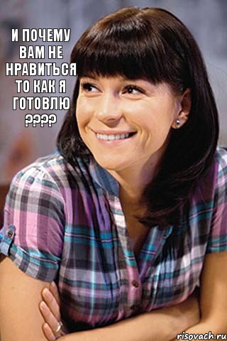 и почему вам не нравиться то как я готовлю ????