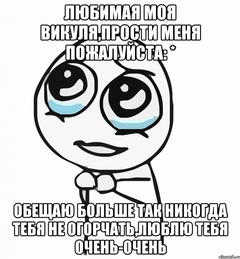 Любимая моя Викуля,прости меня пожалуйста: * Обещаю больше так никогда тебя не огорчать,люблю тебя очень-очень, Мем  ну пожалуйста (please)