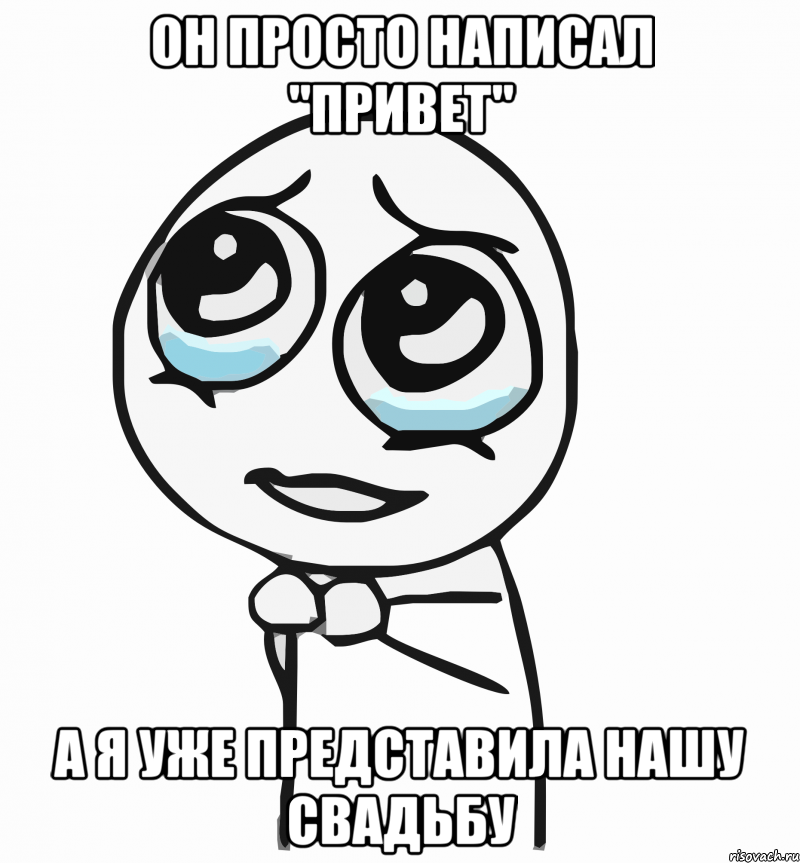 Он просто написал "привет" А я уже представила нашу свадьбу, Мем  ну пожалуйста (please)