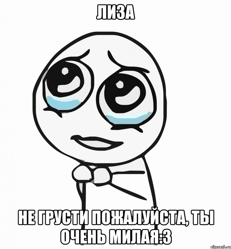 Лиза Не грусти пожалуйста, ты очень милая:3, Мем  ну пожалуйста (please)