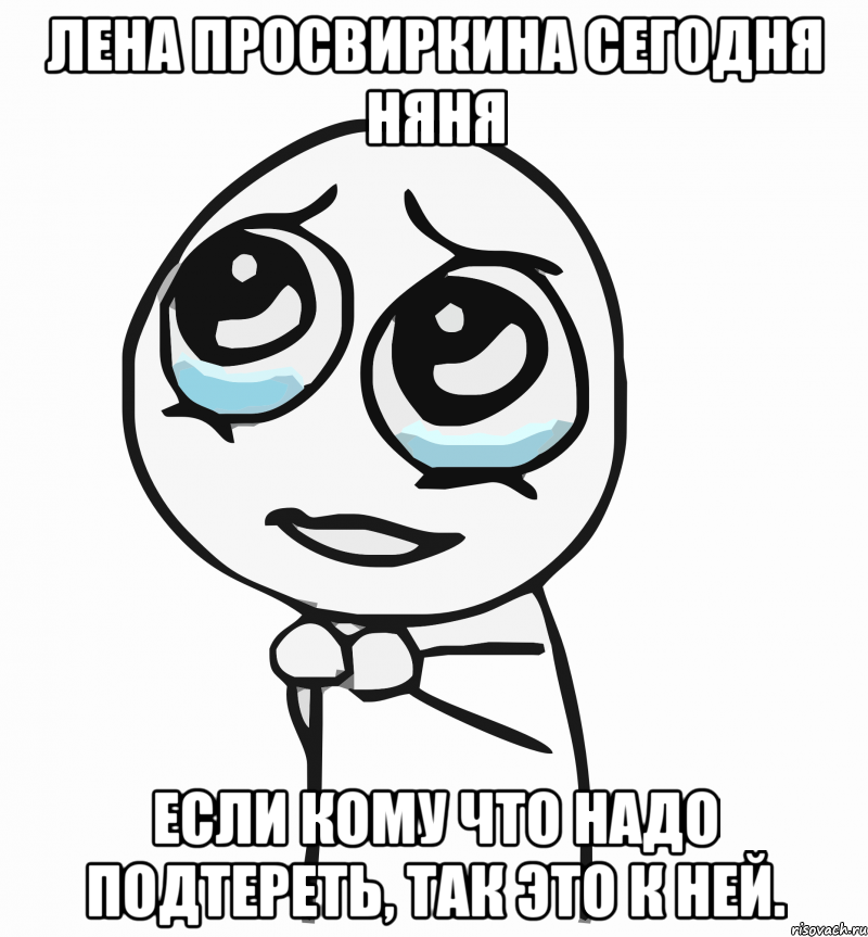 Лена Просвиркина сегодня няня если кому что надо подтереть, так это к ней., Мем  ну пожалуйста (please)