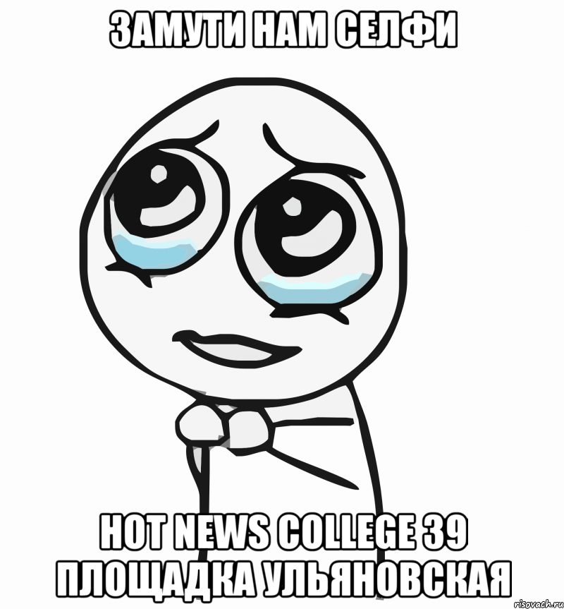 Замути нам селфи Hot News College 39 площадка Ульяновская, Мем  ну пожалуйста (please)