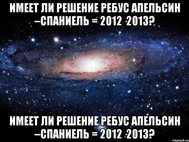 Имеет ли решение ребус АПЕЛЬСИН –СПАНИЕЛЬ = 2012·2013? Имеет ли решение ребус АПЕЛЬСИН –СПАНИЕЛЬ = 2012·2013?, Мем Вселенная