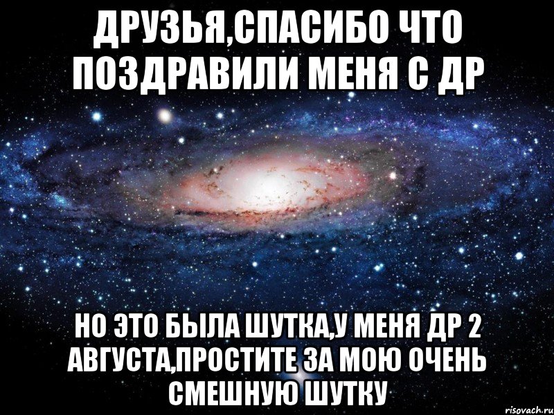 Друзья,спасибо что поздравили меня с ДР Но это была шутка,у меня ДР 2 августа,простите за мою очень смешную шутку, Мем Вселенная