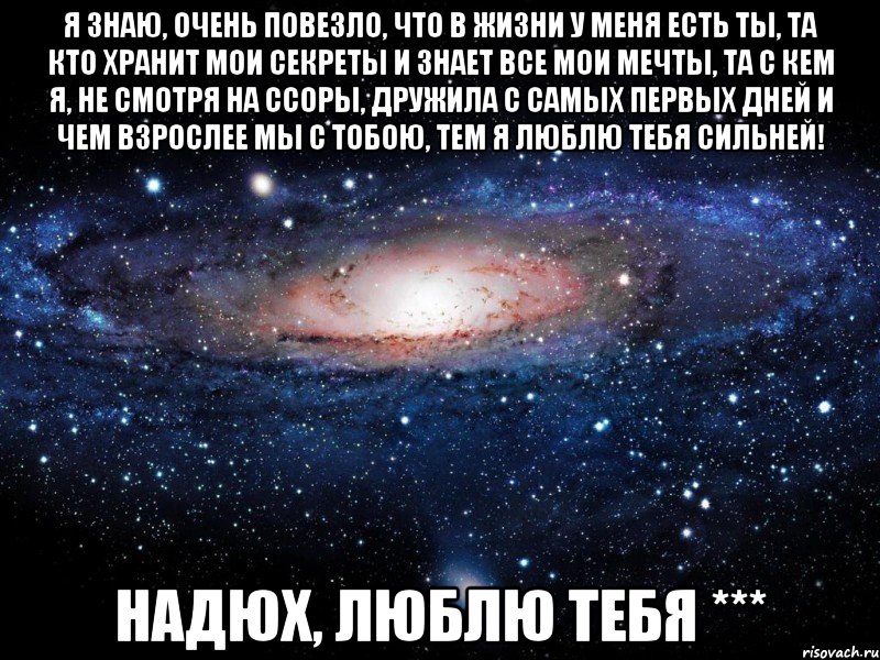 Я знаю, очень повезло, Что в жизни у меня есть ты, Та кто хранит мои секреты и знает все мои мечты, Та с кем я, не смотря на ссоры, дружила с самых первых дней И чем взрослее мы с тобою, тем я люблю тебя сильней! Надюх, люблю тебя ***, Мем Вселенная