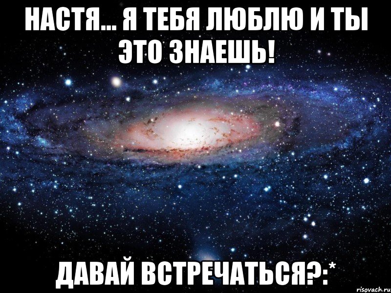 НАСТЯ... Я ТЕБЯ ЛЮБЛЮ И ТЫ ЭТО ЗНАЕШЬ! ДАВАЙ ВСТРЕЧАТЬСЯ?:*, Мем Вселенная