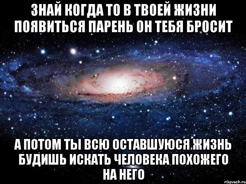 Знай когда то в твоей жизни появиться парень он тебя бросит А потом ты всю оставшуюся жизнь будишь искать человека похожего на него, Мем Вселенная