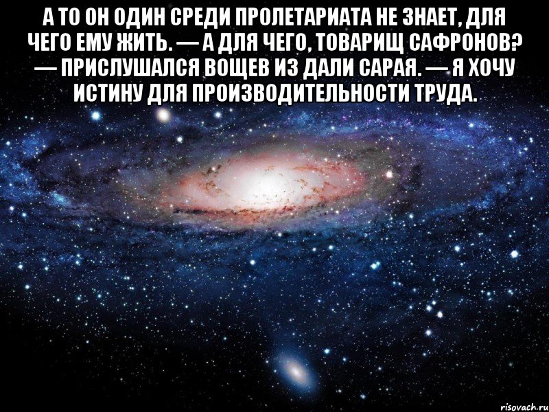 А то он один среди пролетариата не знает, для чего ему жить. — А для чего, товарищ Сафронов? — прислушался Вощев из дали сарая. — Я хочу истину для производительности труда. , Мем Вселенная