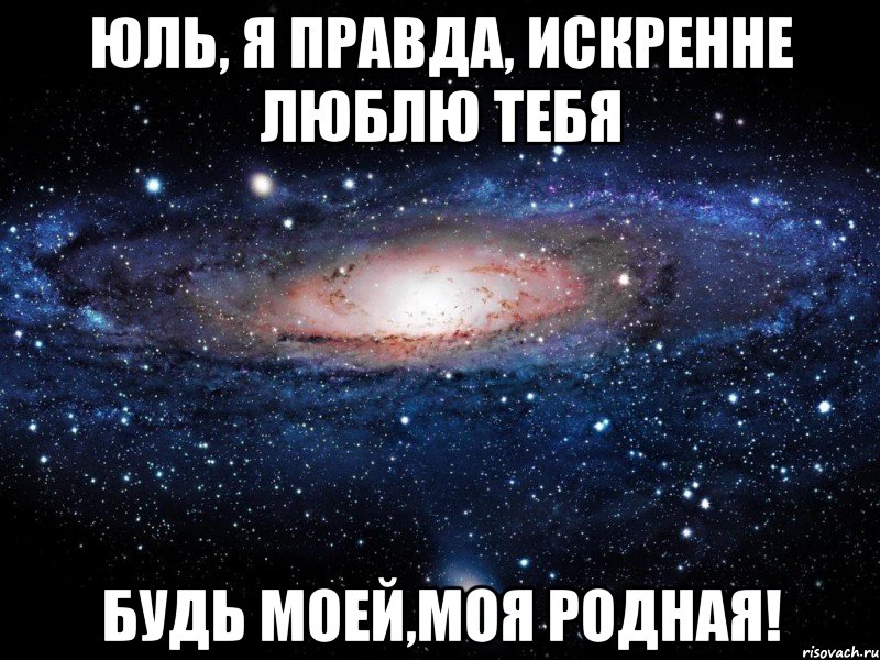 Юль, я правда, искренне люблю тебя будь моей,моя родная!, Мем Вселенная