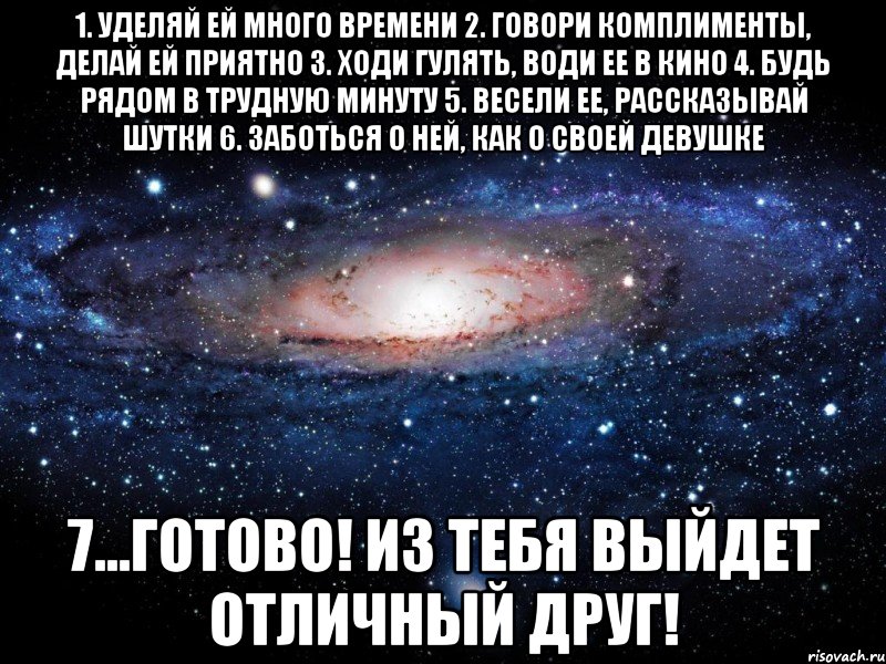 1. уделяй ей много времени 2. говори комплименты, делай ей приятно 3. ходи гулять, води ее в кино 4. будь рядом в трудную минуту 5. весели ее, рассказывай шутки 6. заботься о ней, как о своей девушке 7...Готово! Из тебя выйдет отличный друг!, Мем Вселенная