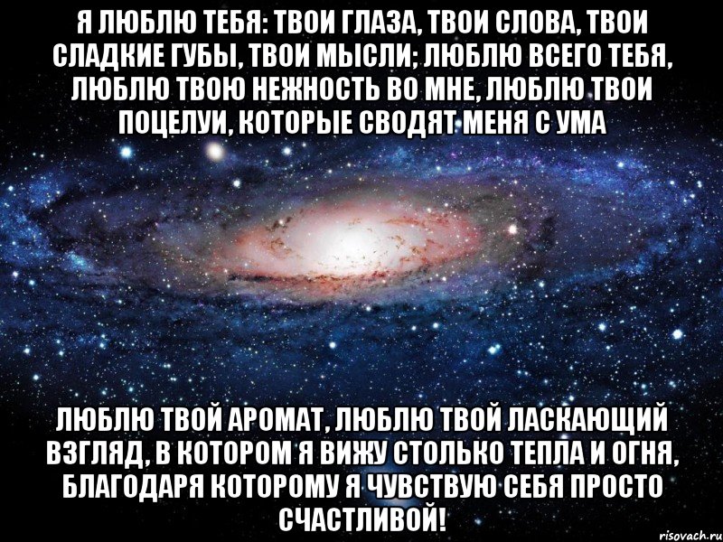 Я люблю тебя: твои глаза, твои слова, твои сладкие губы, твои мысли; люблю всего тебя, люблю твою нежность во мне, люблю твои поцелуи, которые сводят меня с ума Люблю твой аромат, люблю твой ласкающий взгляд, в котором я вижу столько тепла и огня, благодаря которому я чувствую себя просто счастливой!, Мем Вселенная