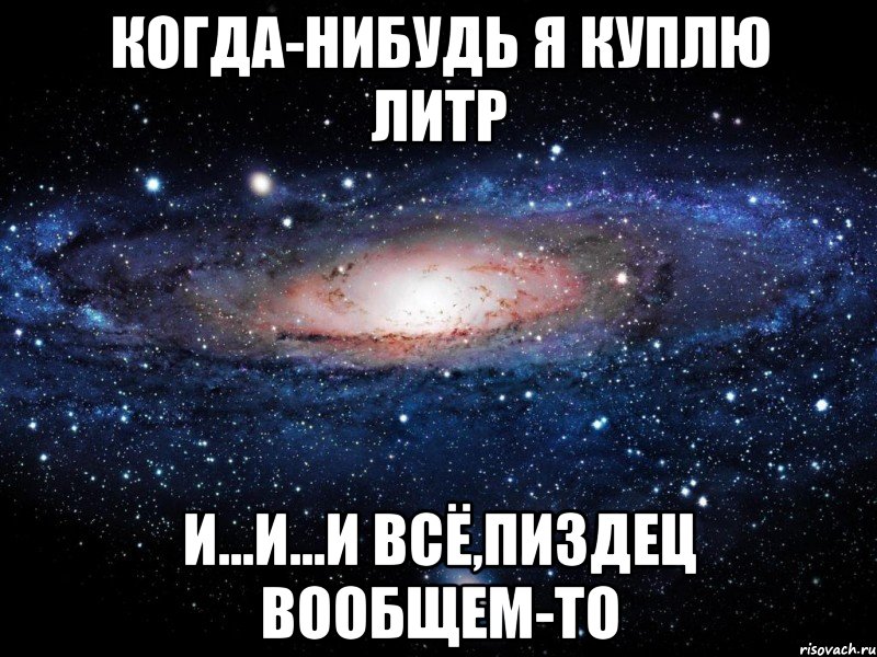 когда-нибудь я куплю литр и...и...и всё,пи3дец вообщем-то, Мем Вселенная