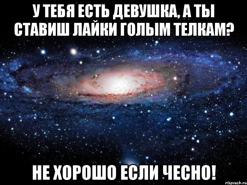 У тебя есть девушка, а ты ставиш лайки голым телкам? Не хорошо если чесно!, Мем Вселенная