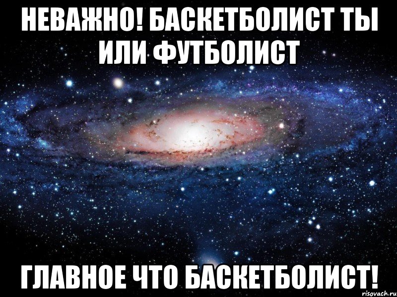 Неважно! баскетболист ты или футболист главное что баскетболист!, Мем Вселенная