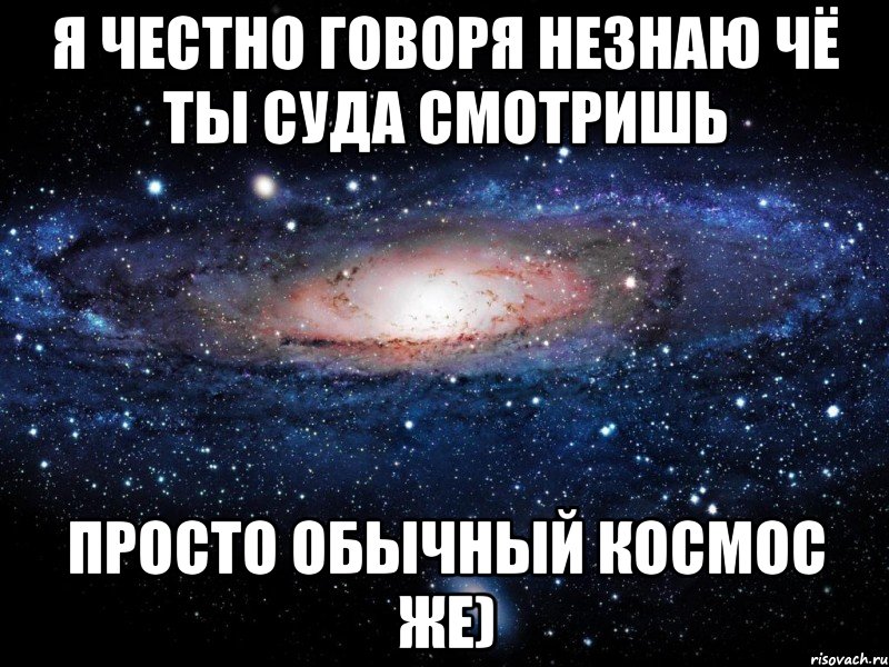 Я честно говоря незнаю чё ты суда смотришь Просто обычный космос же), Мем Вселенная