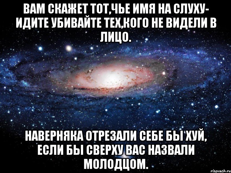 Вам скажет тот,чье имя на слуху- Идите убивайте тех,кого не видели в лицо. Наверняка отрезали себе бы хуй, Если бы сверху вас назвали молодцом., Мем Вселенная