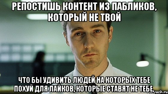 Репостишь контент из пабликов, который не твой Что бы удивить людей на которых тебе похуй Для лайков, которые ставят не тебе,