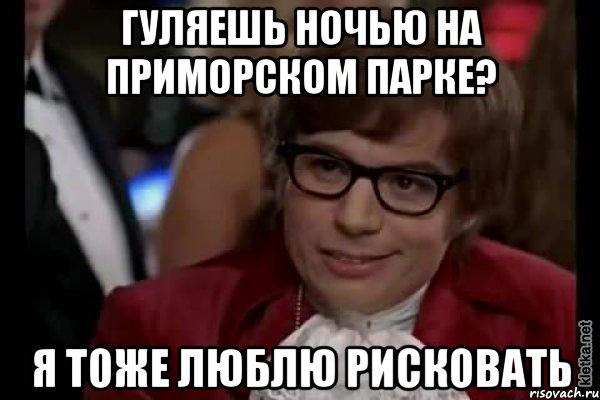 Гуляешь ночью на Приморском парке? Я тоже люблю рисковать, Мем Остин Пауэрс (я тоже люблю рисковать)