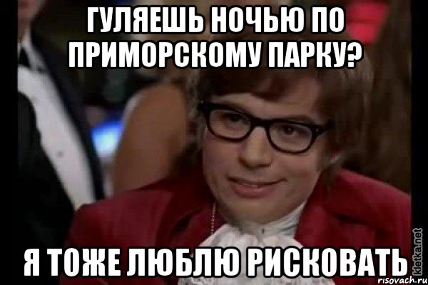 Гуляешь ночью по Приморскому парку? Я тоже люблю рисковать, Мем Остин Пауэрс (я тоже люблю рисковать)