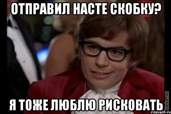 Отправил Насте скобку? Я тоже люблю рисковать, Мем Остин Пауэрс (я тоже люблю рисковать)