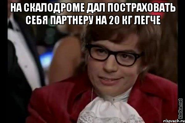 На скалодроме дал постраховать себя партнеру на 20 кг легче , Мем Остин Пауэрс (я тоже люблю рисковать)