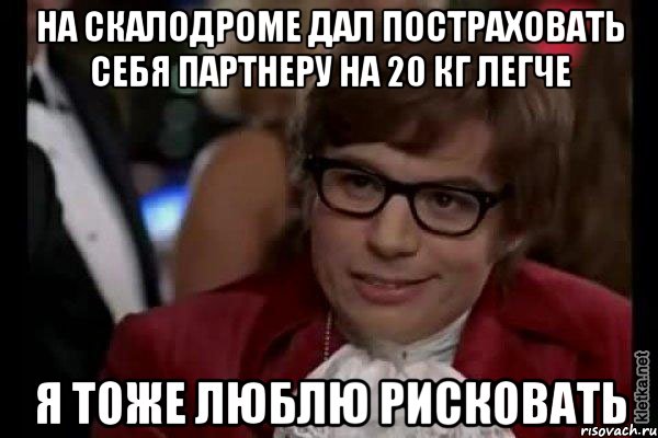 На скалодроме дал постраховать себя партнеру на 20 кг легче я тоже люблю рисковать, Мем Остин Пауэрс (я тоже люблю рисковать)