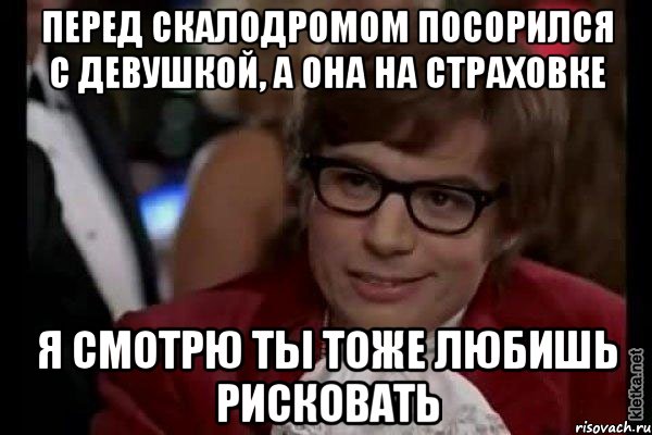 Перед скалодромом посорился с девушкой, а она на страховке я смотрю ты тоже любишь рисковать, Мем Остин Пауэрс (я тоже люблю рисковать)