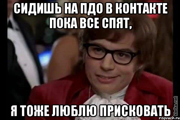 СИДИШЬ НА ПДО В КОНТАКТЕ ПОКА ВСЕ СПЯТ, Я ТОЖЕ ЛЮБЛЮ ПРИСКОВАТЬ, Мем Остин Пауэрс (я тоже люблю рисковать)