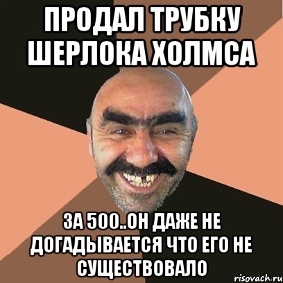 продал трубку шерлока холмса за 500..он даже не догадывается что его не существовало, Мем Я твой дом труба шатал