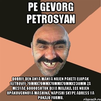 PE GEVORG PETROSYAN DOBRIY den ANYA MANYA nujen paketi elopak 1litroviy 70mmx70mmx70mmx70mmx230mm ZA mesyac 60000SHTUK dlya malaka. ECE nujen upakovchnuya mashina. Napishi skype adress ya pokaju formu., Мем Я твой дом труба шатал