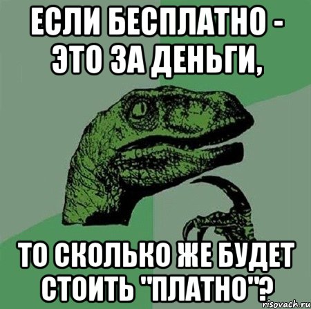 Если бесплатно - это за деньги, То сколько же будет стоить "платно"?, Мем Филосораптор