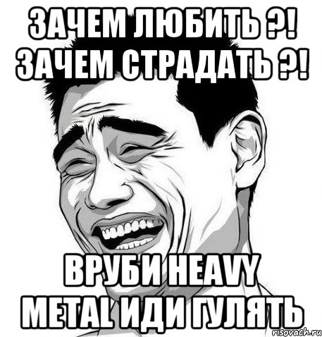 Зачем любить ?! Зачем страдать ?! Вруби Heavy Metal иди гулять, Мем Яо Мин