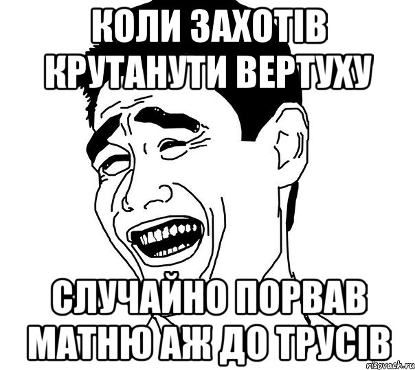 Коли захотiв крутанути вертуху Случайно порвав матню аж до трусiв, Мем Яо минг