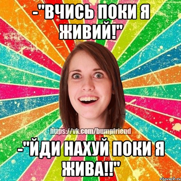 -"Вчись поки я живий!" -"Йди нахуй поки я жива!!", Мем Йобнута Подруга ЙоП