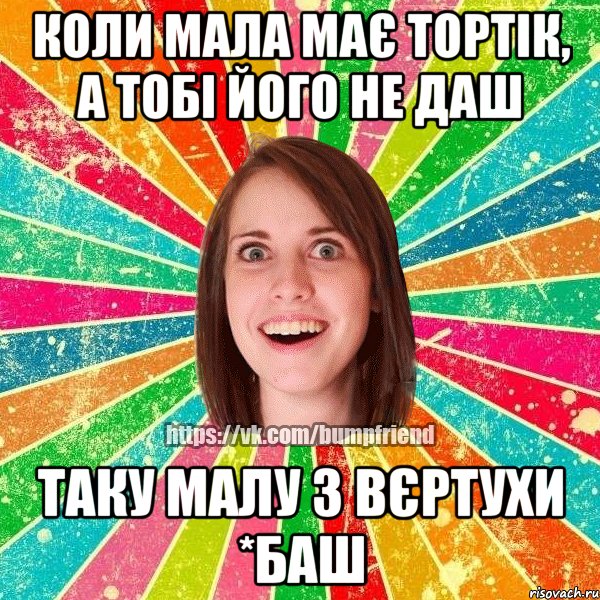 коли мала має тортік, а тобі його не даш таку малу з вєртухи *баш, Мем Йобнута Подруга ЙоП