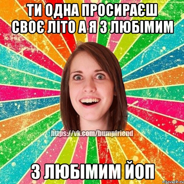 ти одна просираєш своє літо а я з любімим з любімим йоп, Мем Йобнута Подруга ЙоП