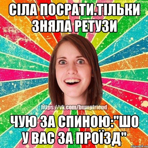 Сіла посрати.Тільки зняла ретузи чую за спиною:"ШО У ВАС ЗА ПРОЇЗД", Мем Йобнута Подруга ЙоП