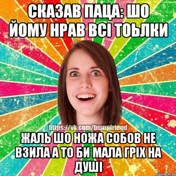 сказав паца: шо йому нрав всi тоьлки жаль шо ножа собов не взила а то би мала грiх на душi, Мем Йобнута Подруга ЙоП