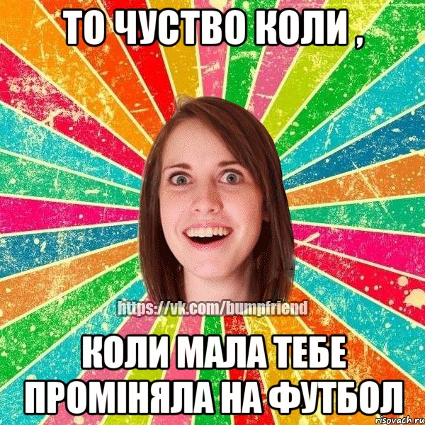 то чуство коли , коли мала тебе проміняла на футбол, Мем Йобнута Подруга ЙоП