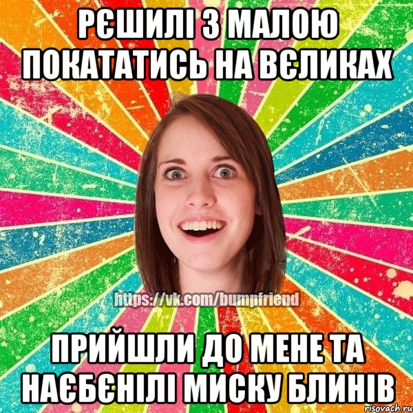 Рєшилі з малою покататись на вєликах Прийшли до мене та наєбєнілі миску блинів, Мем Йобнута Подруга ЙоП