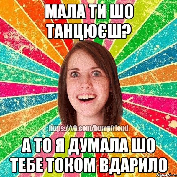 мала ти шо танцюєш? а то я думала шо тебе током вдарило, Мем Йобнута Подруга ЙоП